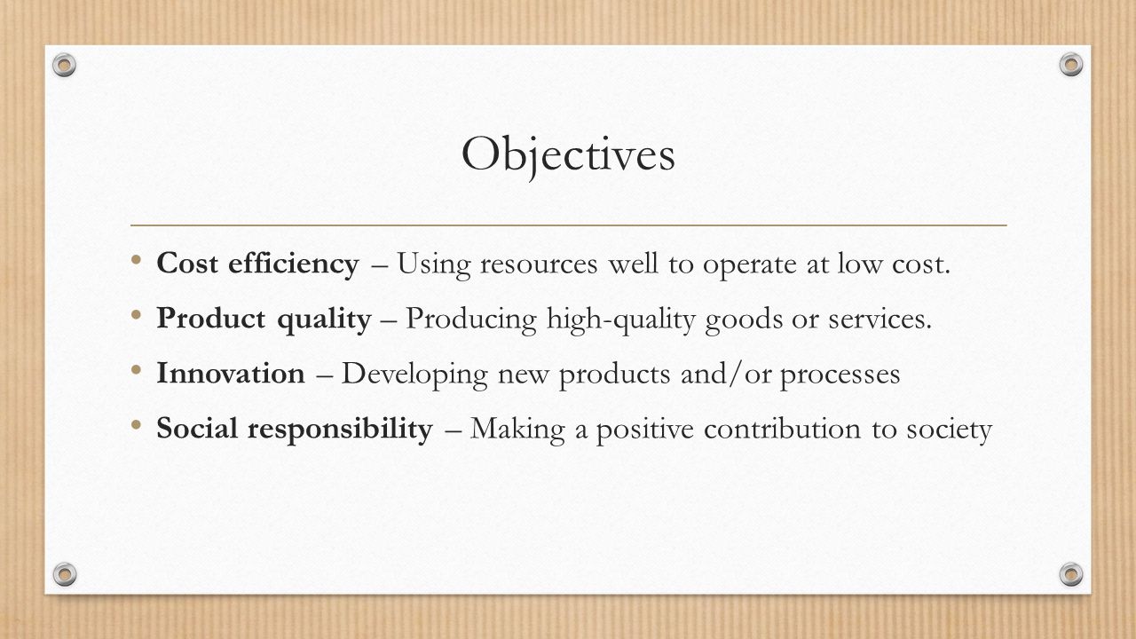 Objectives Cost efficiency – Using resources well to operate at low cost. Product quality – Producing high-quality goods or services.