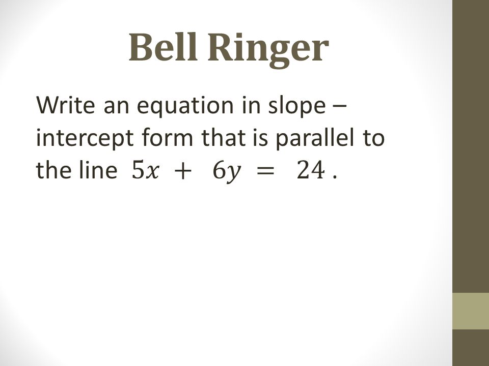Bell Ringer Write an equation in slope – intercept form that is parallel to the line 5𝑥 + 6𝑦 = 24 .