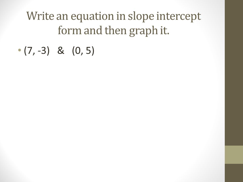Write an equation in slope intercept form and then graph it.
