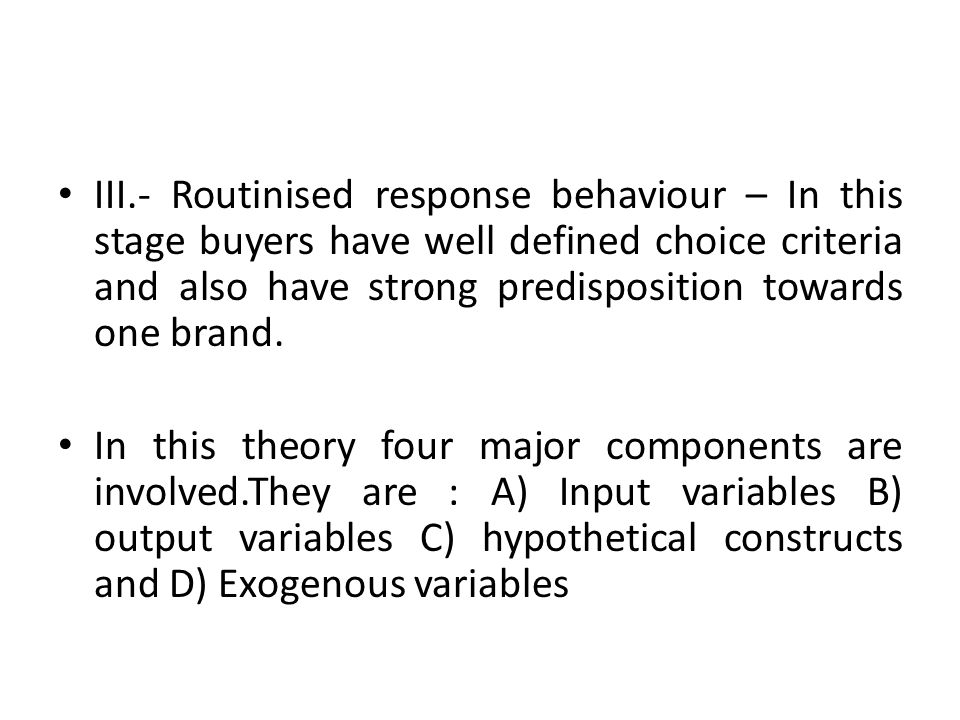 III.- Routinised response behaviour – In this stage buyers have well defined choice criteria and also have strong predisposition towards one brand.
