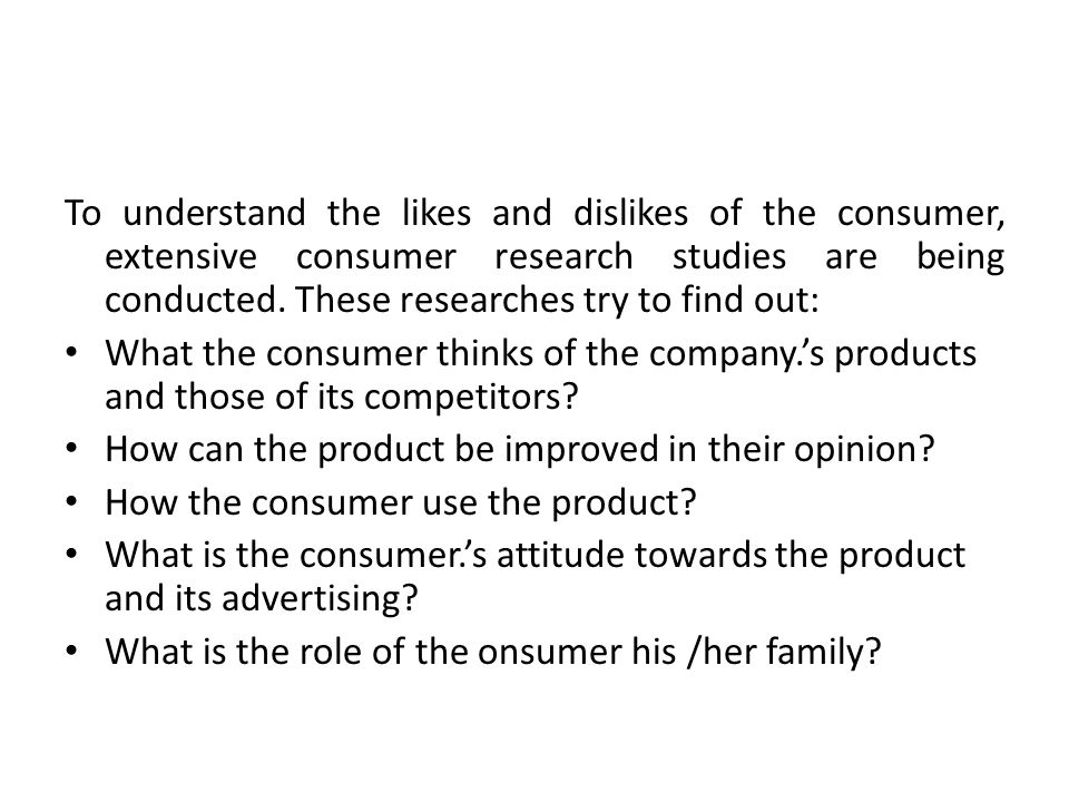 To understand the likes and dislikes of the consumer, extensive consumer research studies are being conducted. These researches try to find out: