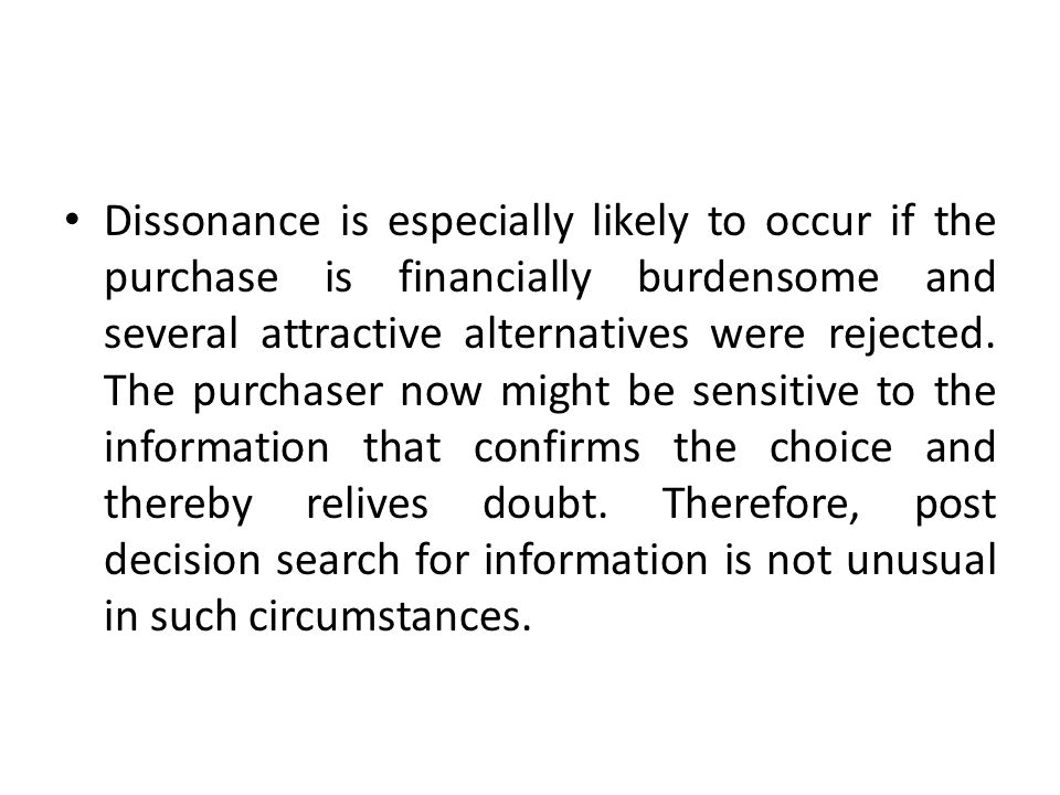 Dissonance is especially likely to occur if the purchase is financially burdensome and several attractive alternatives were rejected.