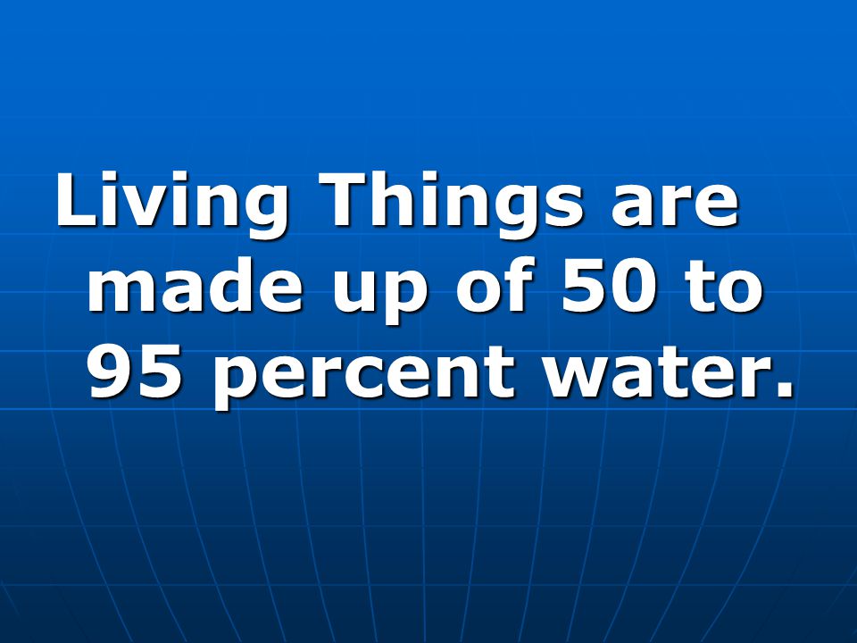 Living Things are made up of 50 to 95 percent water.
