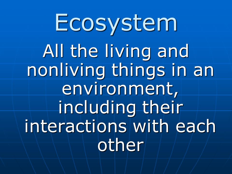 Ecosystem All the living and nonliving things in an environment, including their interactions with each other.