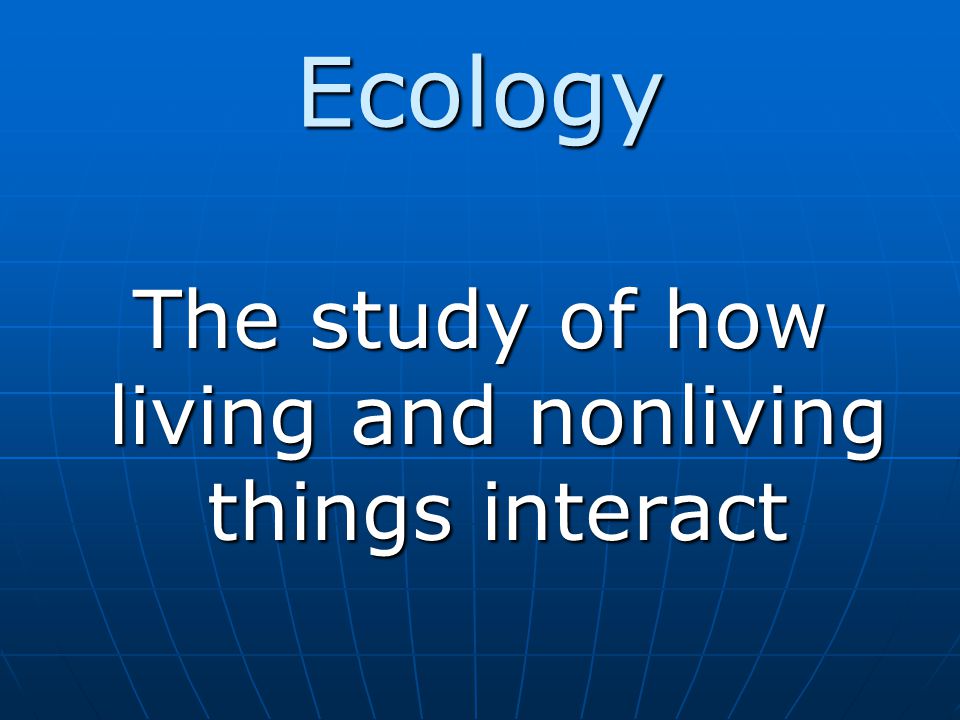 The study of how living and nonliving things interact