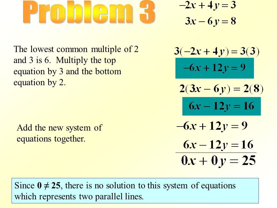 Problem 3 The lowest common multiple of 2 and 3 is 6. Multiply the top equation by 3 and the bottom equation by 2.