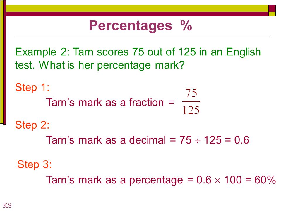 Percentages % Example 2: Tarn scores 75 out of 125 in an English test. What is her percentage mark