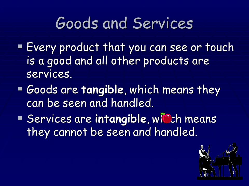 Goods and Services Every product that you can see or touch is a good and all other products are services.