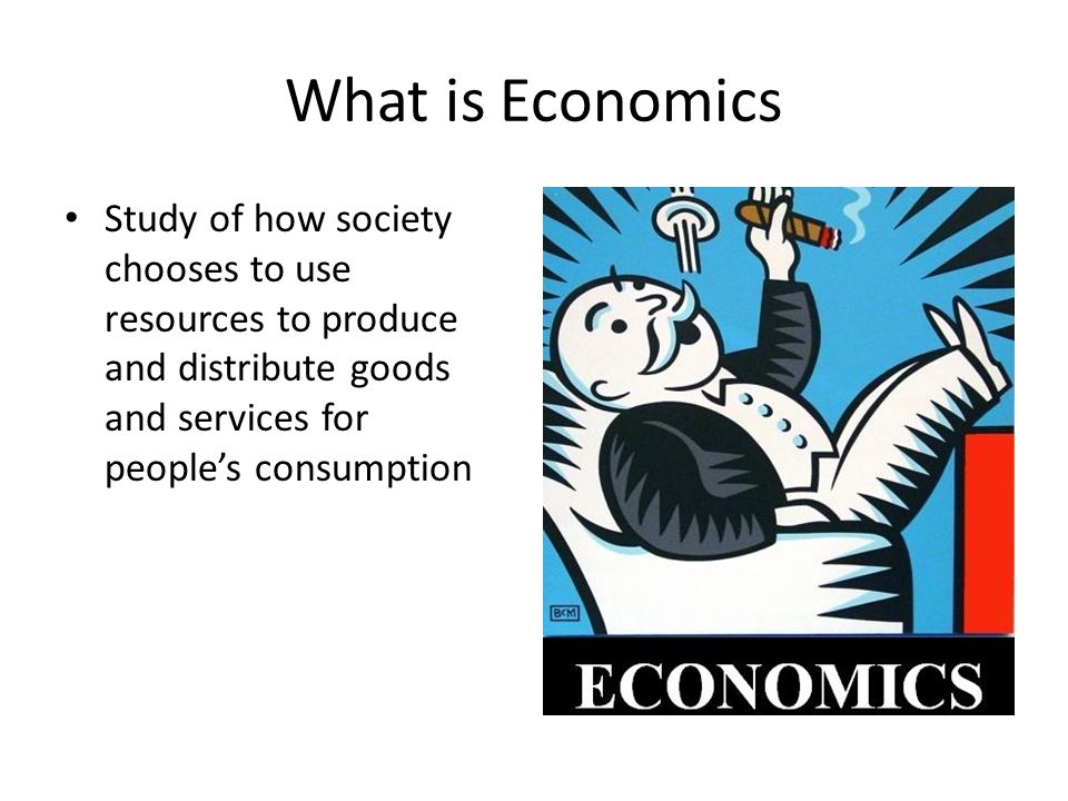 What is Economics Study of how society chooses to use resources to produce and distribute goods and services for people’s consumption.