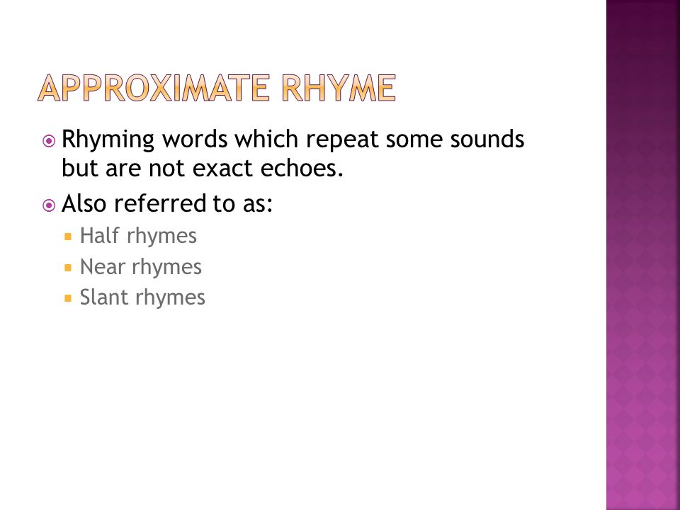 Approximate Rhyme Rhyming words which repeat some sounds but are not exact echoes. Also referred to as: