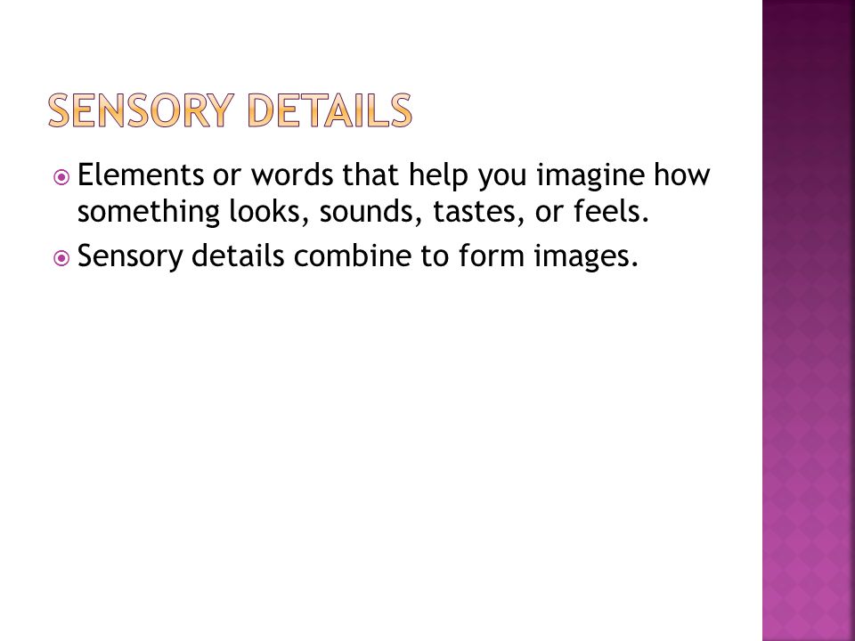 Sensory details Elements or words that help you imagine how something looks, sounds, tastes, or feels.