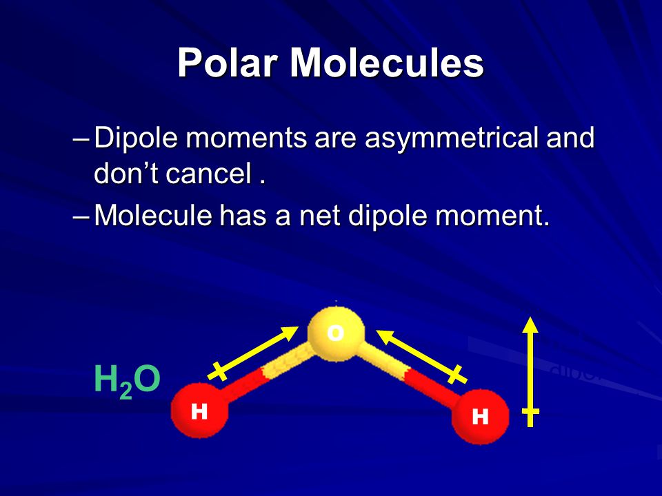 Polar Molecules H2O Dipole moments are asymmetrical and don’t cancel.