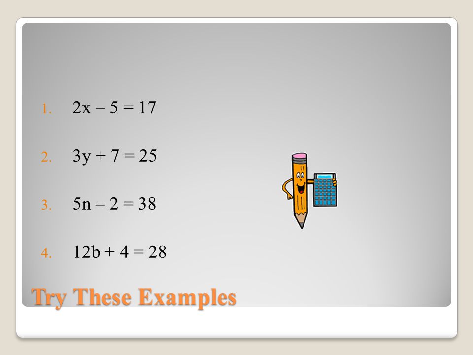 2x – 5 = 17 3y + 7 = 25 5n – 2 = 38 12b + 4 = 28 Try These Examples