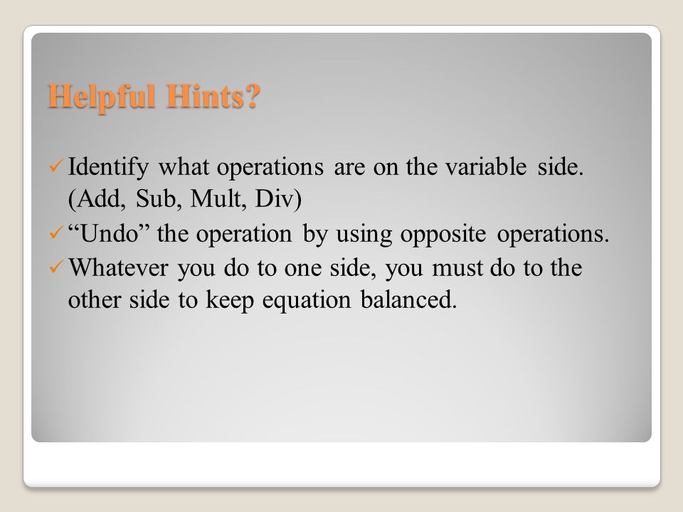 Helpful Hints Identify what operations are on the variable side. (Add, Sub, Mult, Div) Undo the operation by using opposite operations.