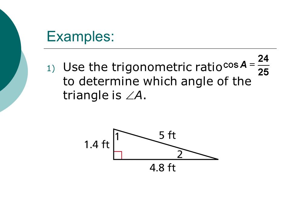 Examples: Use the trigonometric ratio to determine which angle of the triangle is A.