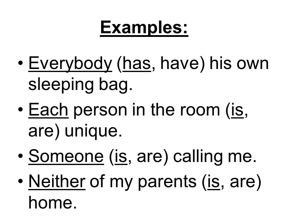 Examples: Everybody (has, have) his own sleeping bag. Each person in the room (is, are) unique. Someone (is, are) calling me.