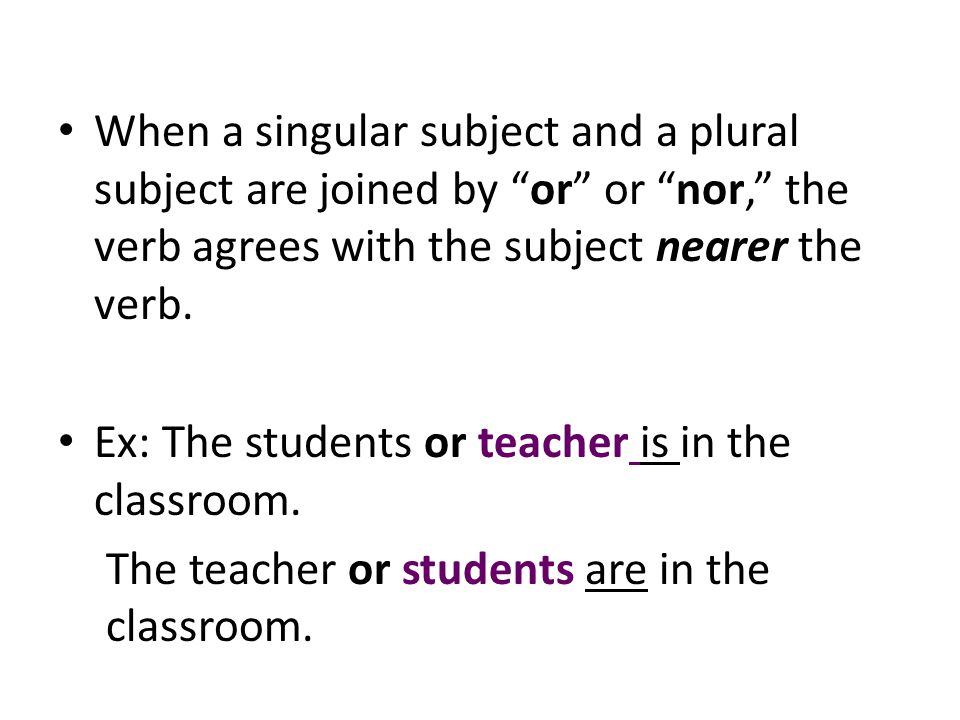 When a singular subject and a plural subject are joined by or or nor, the verb agrees with the subject nearer the verb.