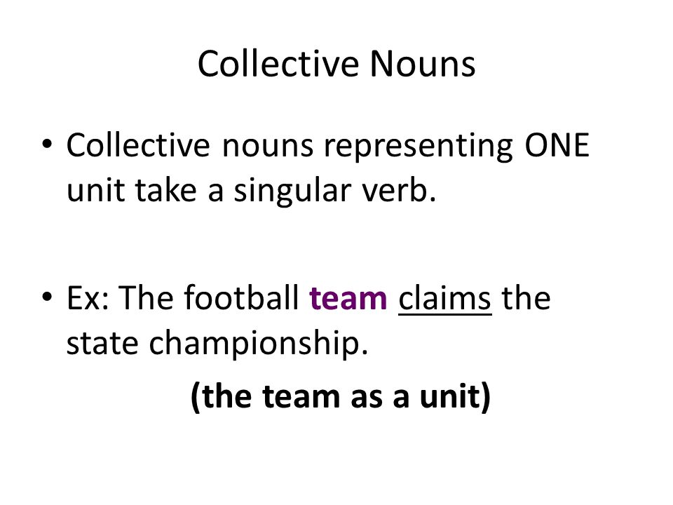 Collective Nouns Collective nouns representing ONE unit take a singular verb. Ex: The football team claims the state championship.