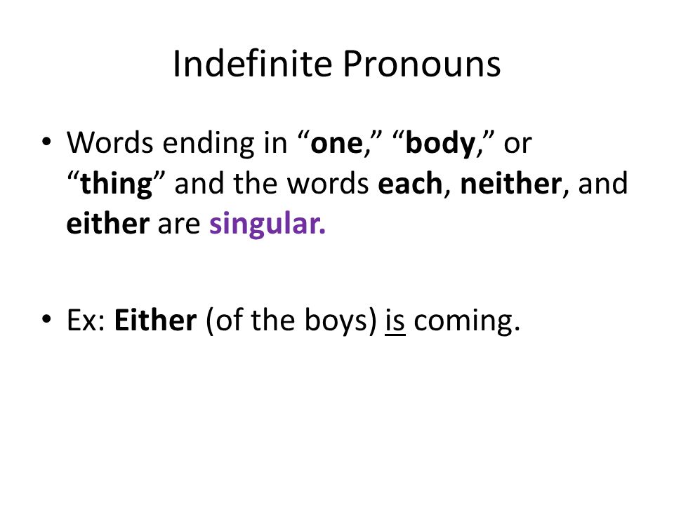 Indefinite Pronouns Words ending in one, body, or thing and the words each, neither, and either are singular.