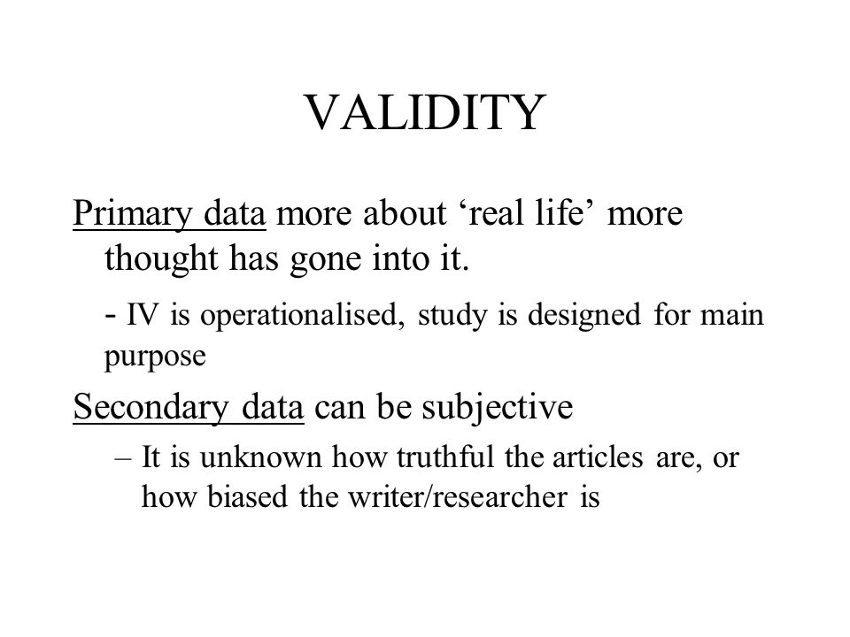 VALIDITY Primary data more about ‘real life’ more thought has gone into it. - IV is operationalised, study is designed for main purpose.