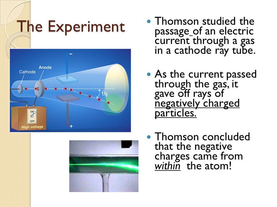 The Experiment Thomson studied the passage of an electric current through a gas in a cathode ray tube.