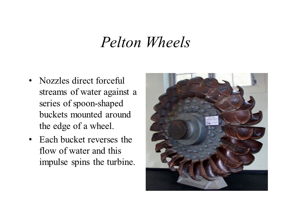 Pelton Wheels Nozzles direct forceful streams of water against a series of spoon-shaped buckets mounted around the edge of a wheel.