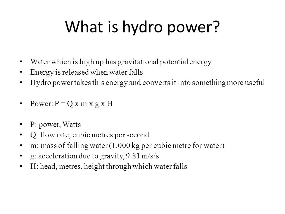 What is hydro power Water which is high up has gravitational potential energy. Energy is released when water falls.