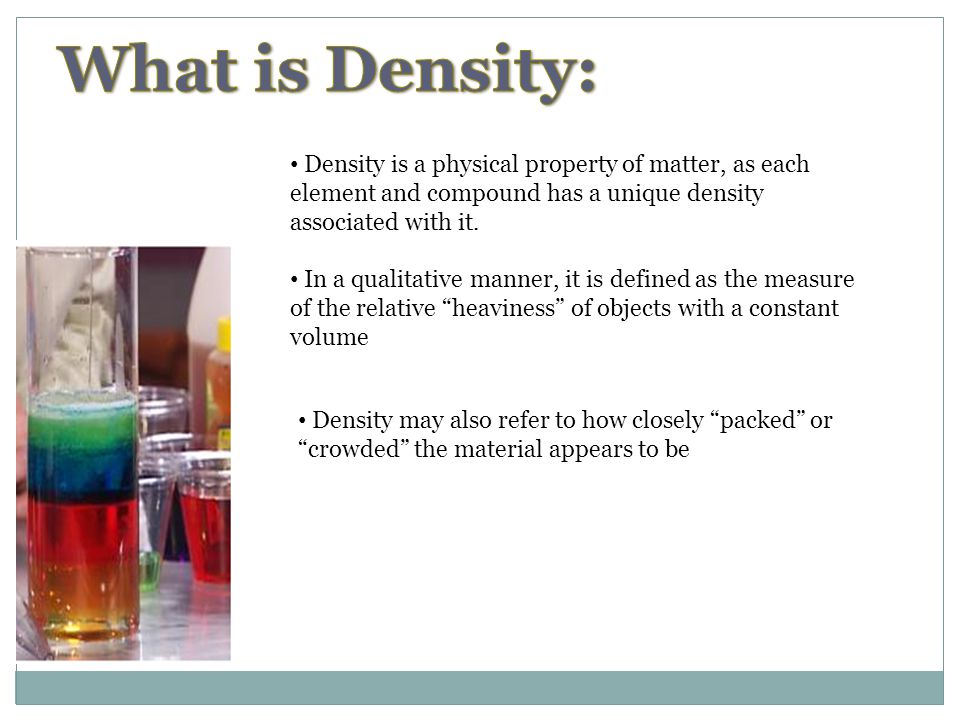 What is Density: Density is a physical property of matter, as each element and compound has a unique density associated with it.