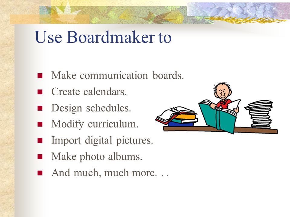 Use Boardmaker to Make communication boards. Create calendars.