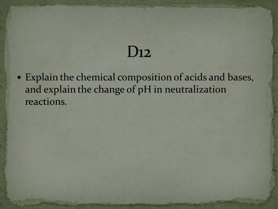 D12 Explain the chemical composition of acids and bases, and explain the change of pH in neutralization reactions.