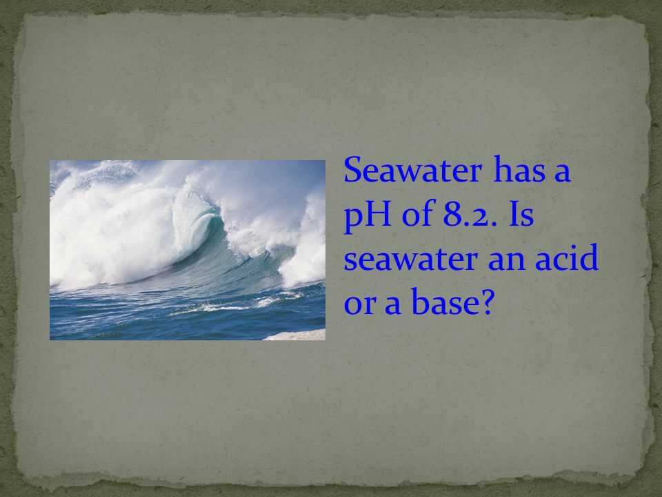 Seawater has a pH of 8.2. Is seawater an acid or a base