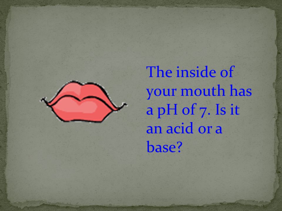 The inside of your mouth has a pH of 7. Is it an acid or a base