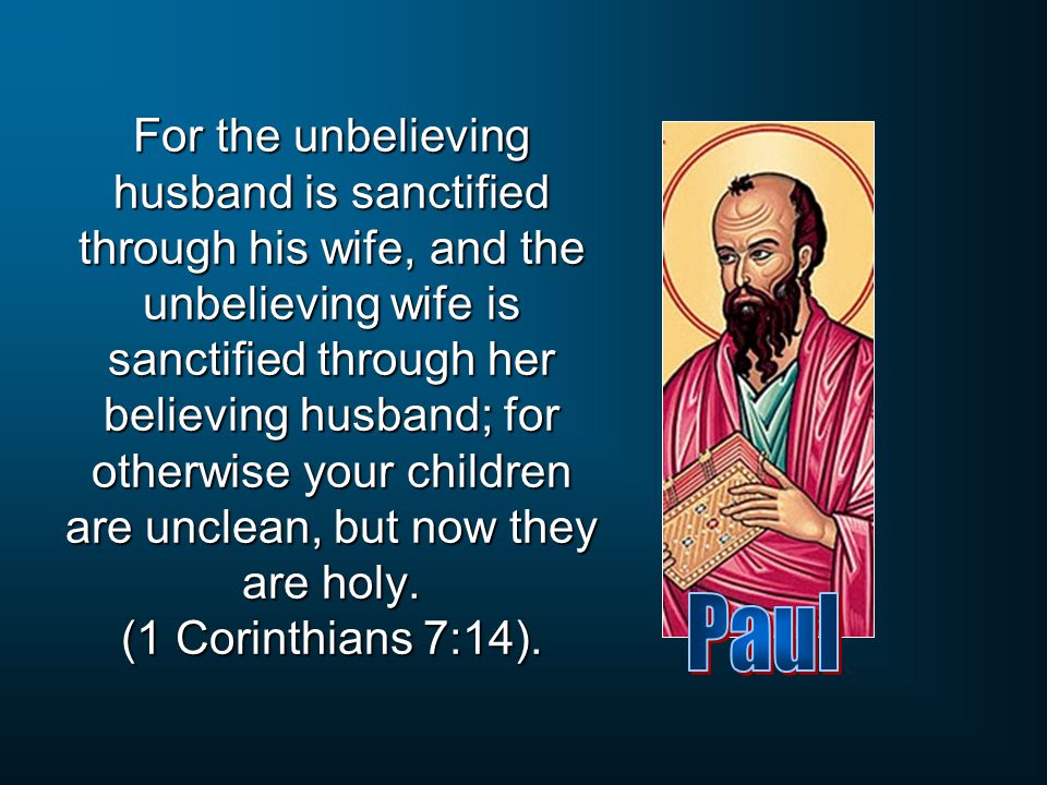 For the unbelieving husband is sanctified through his wife, and the unbelieving wife is sanctified through her believing husband; for otherwise your children are unclean, but now they are holy. (1 Corinthians 7:14).