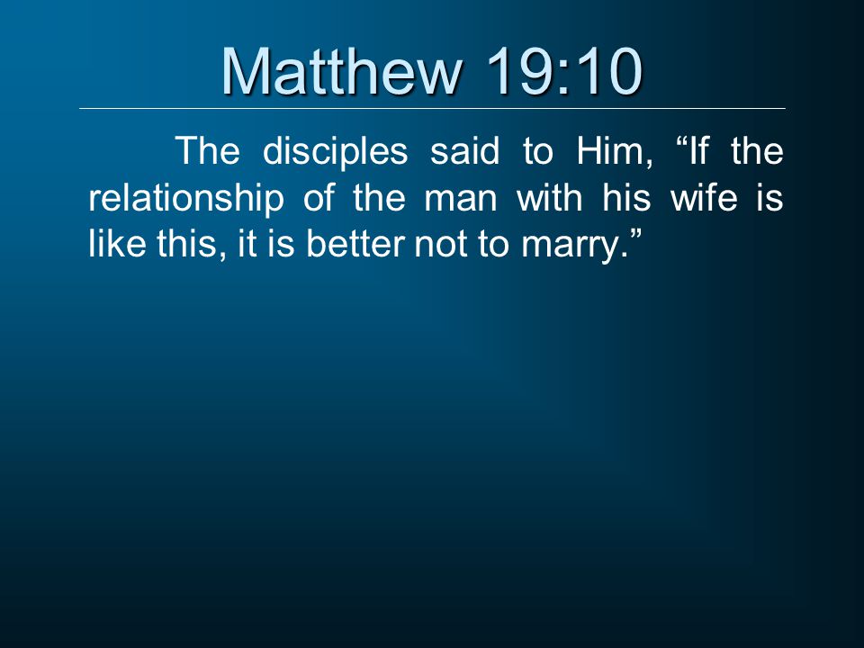 Matthew 19:10 The disciples said to Him, If the relationship of the man with his wife is like this, it is better not to marry.