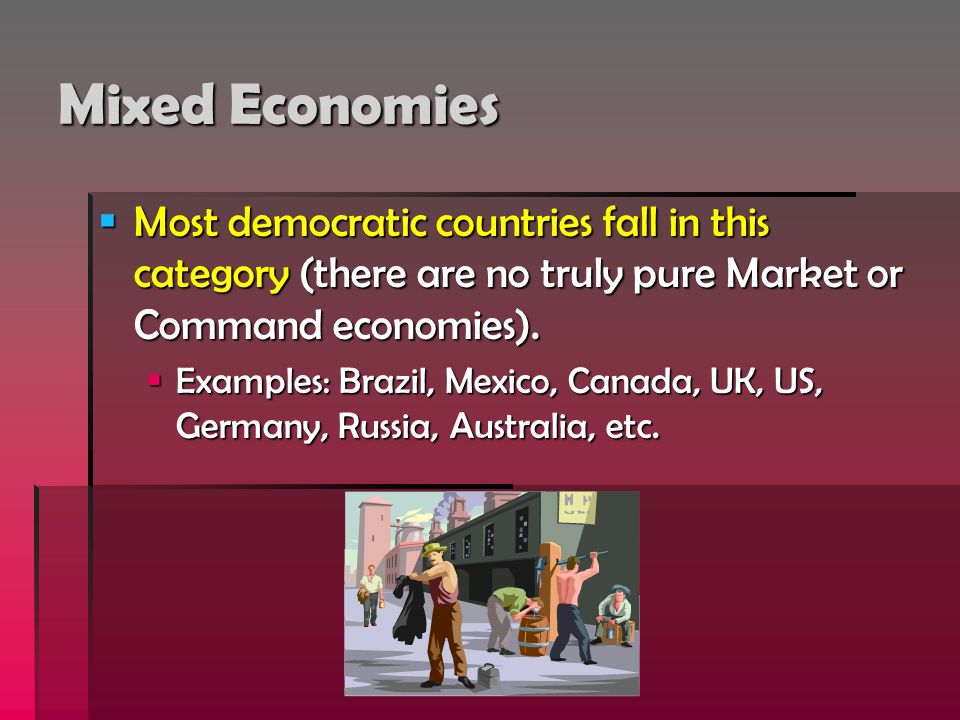 Mixed Economies Most democratic countries fall in this category (there are no truly pure Market or Command economies).