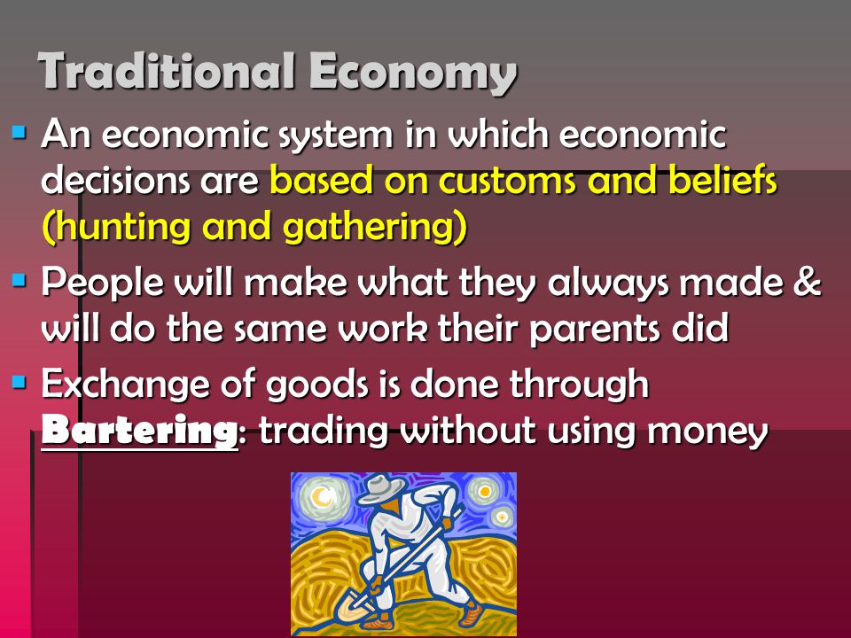 Traditional Economy An economic system in which economic decisions are based on customs and beliefs (hunting and gathering)