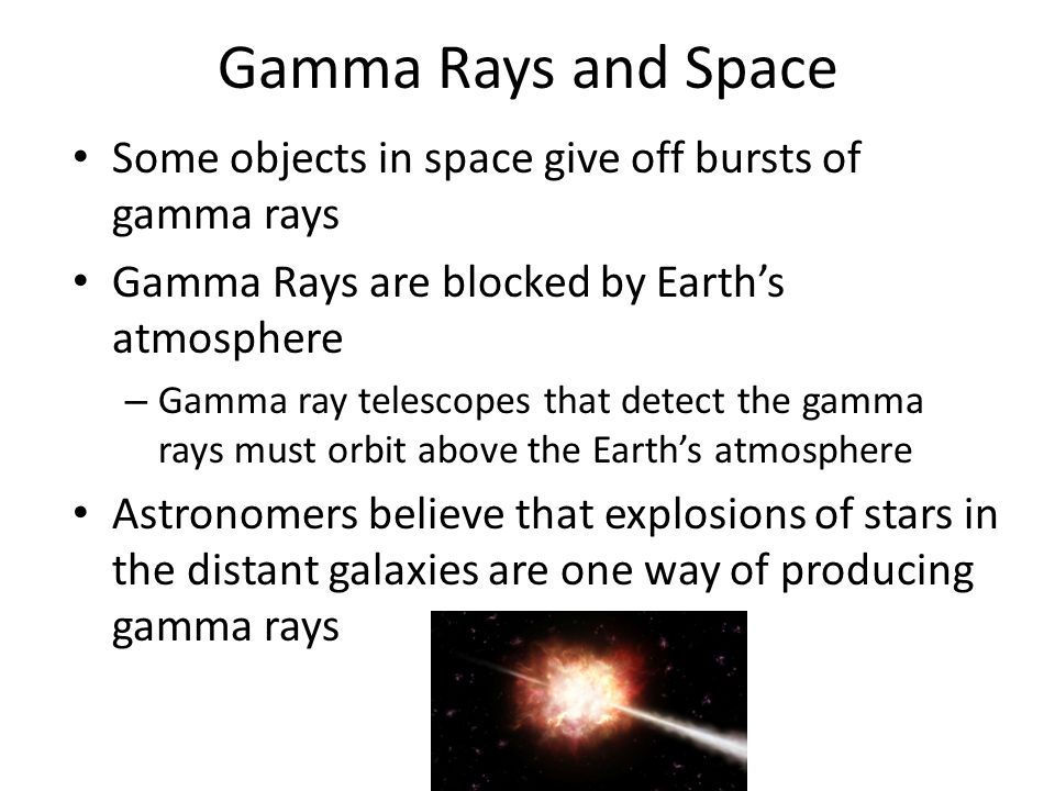 Gamma Rays and Space Some objects in space give off bursts of gamma rays. Gamma Rays are blocked by Earth’s atmosphere.