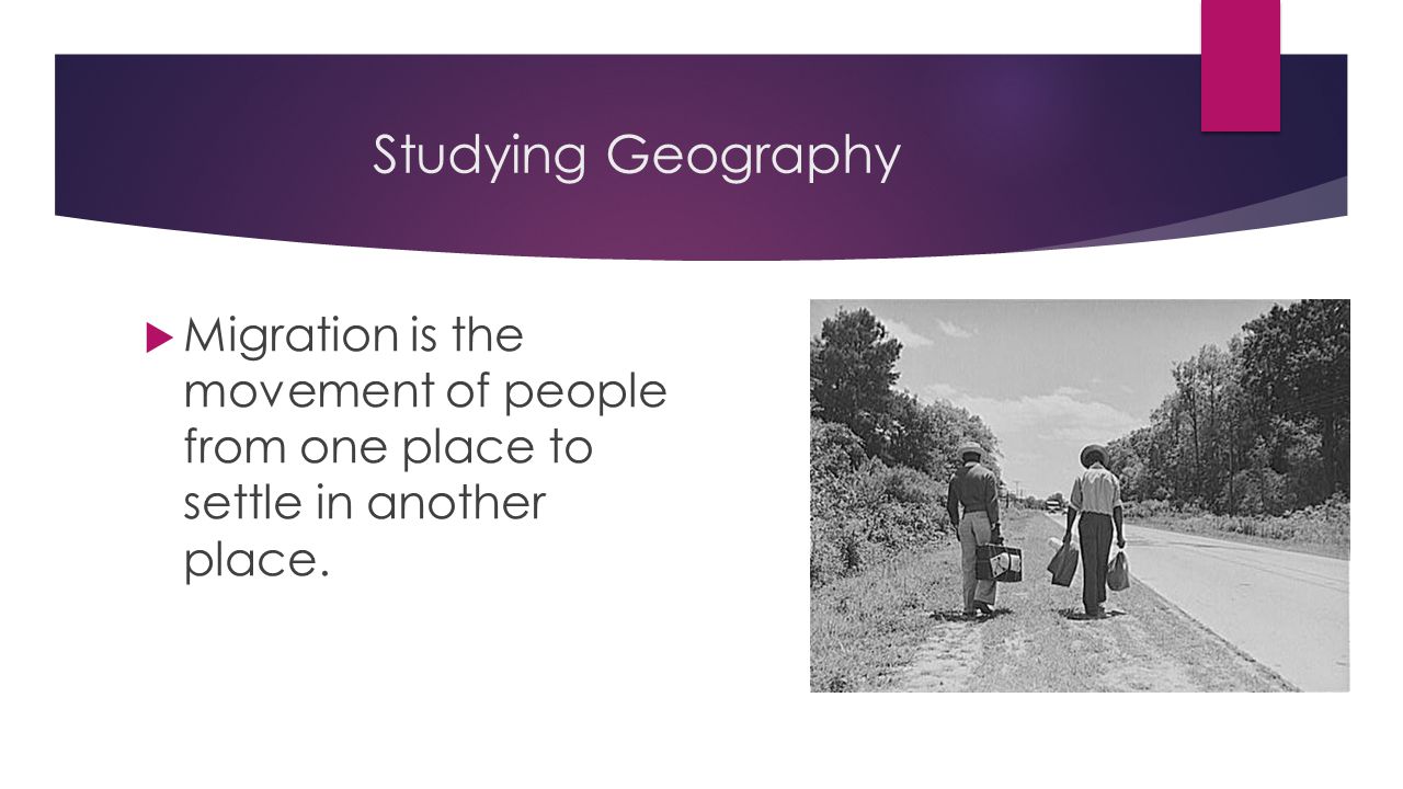 Studying Geography Migration is the movement of people from one place to settle in another place.