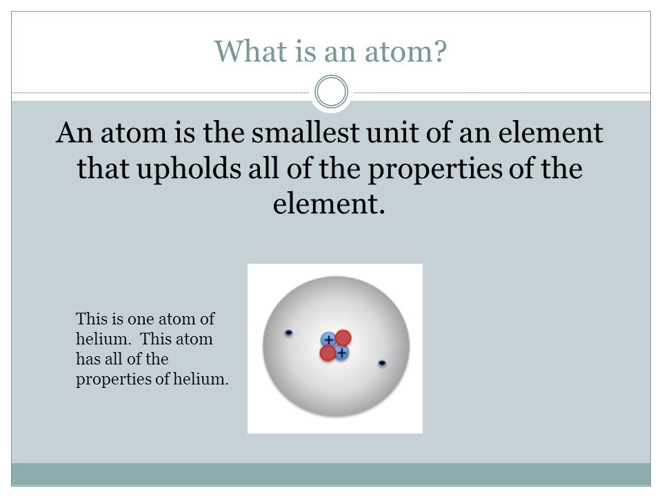 What is an atom An atom is the smallest unit of an element that upholds all of the properties of the element.