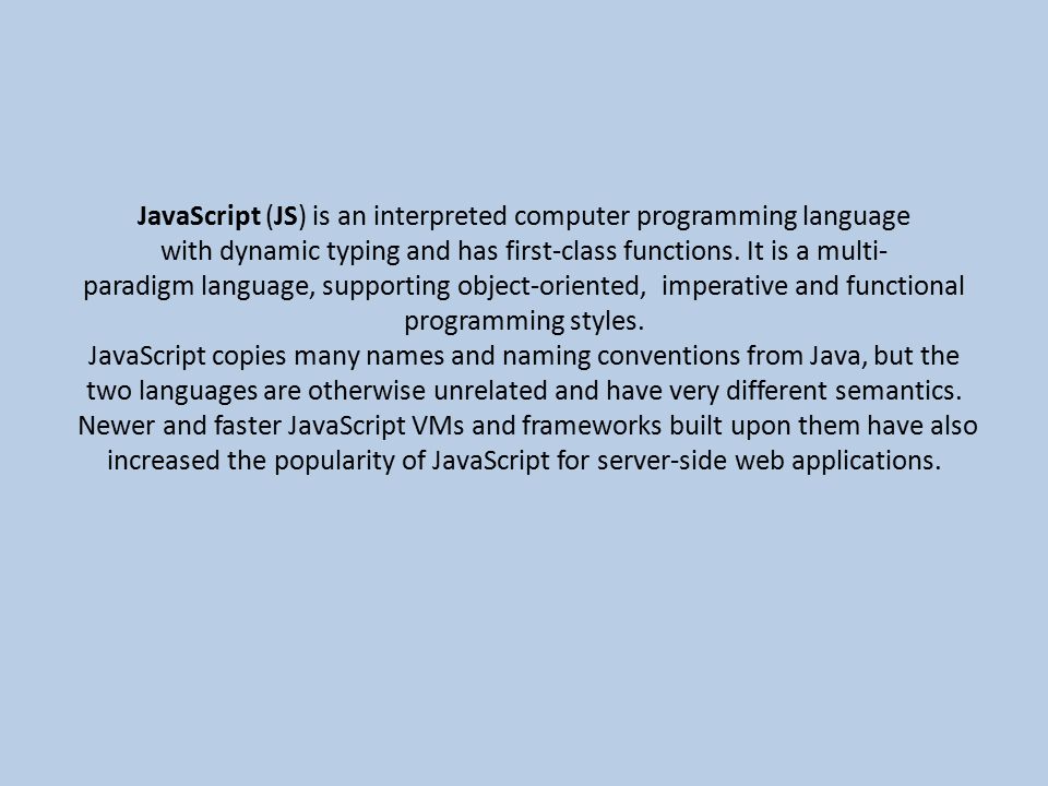 JavaScript (JS) is an interpreted computer programming language with dynamic typing and has first-class functions.