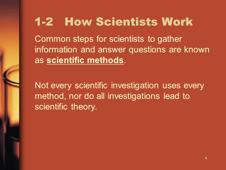 1-2 How Scientists Work Common steps for scientists to gather information and answer questions are known as scientific methods.