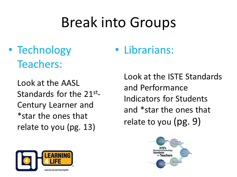 Break into Groups Technology Teachers: Look at the AASL Standards for the 21st-Century Learner and *star the ones that relate to you (pg. 13)
