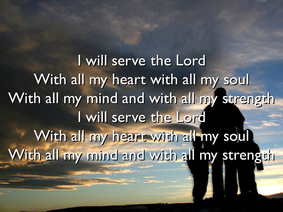 I will serve the Lord With all my heart with all my soul With all my mind and with all my strength