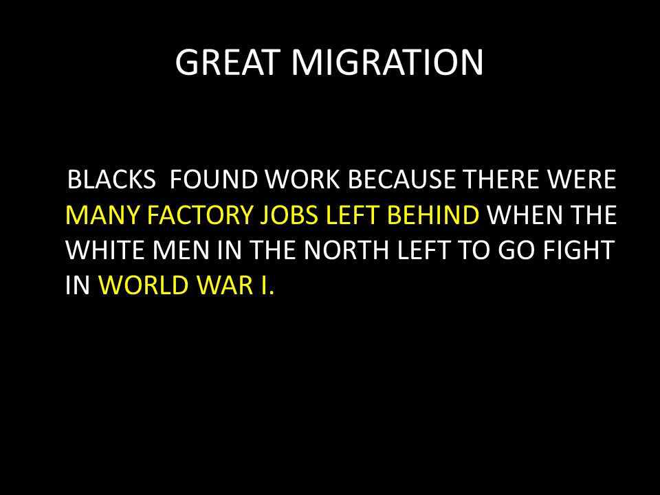 GREAT MIGRATION BLACKS FOUND WORK BECAUSE THERE WERE MANY FACTORY JOBS LEFT BEHIND WHEN THE WHITE MEN IN THE NORTH LEFT TO GO FIGHT IN WORLD WAR I.