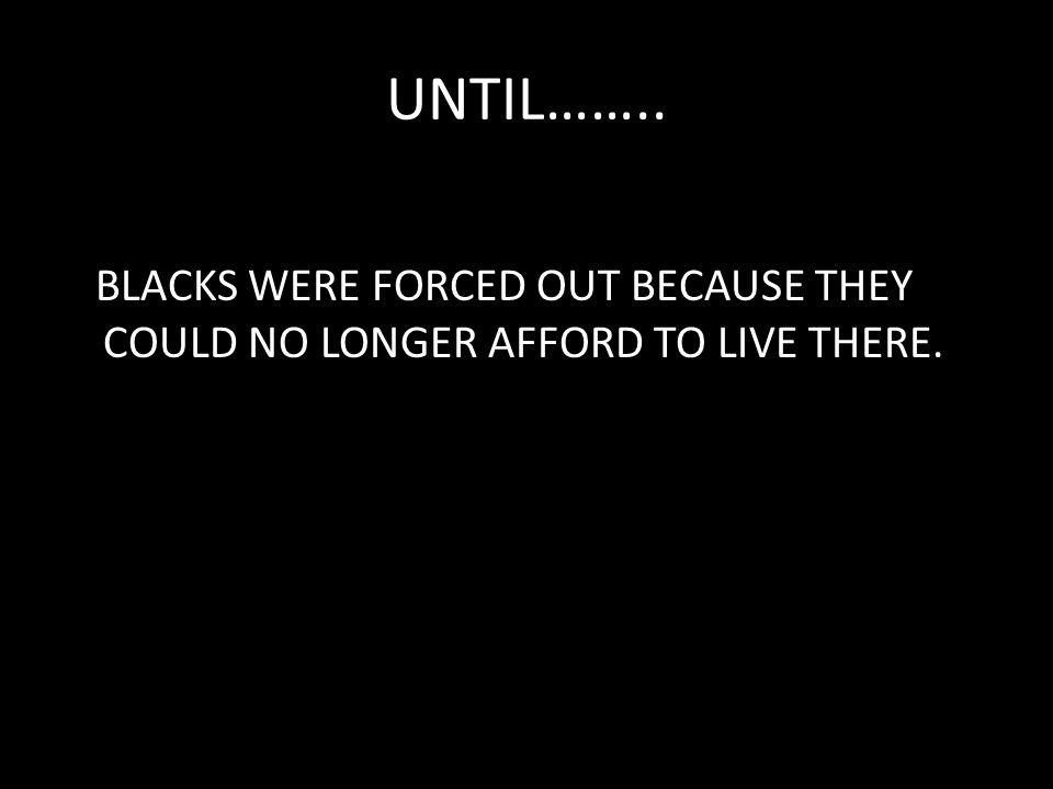 UNTIL…….. BLACKS WERE FORCED OUT BECAUSE THEY COULD NO LONGER AFFORD TO LIVE THERE.