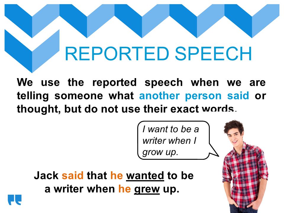 REPORTED SPEECH We use the reported speech when we are telling someone what another person said or thought, but do not use their exact words.