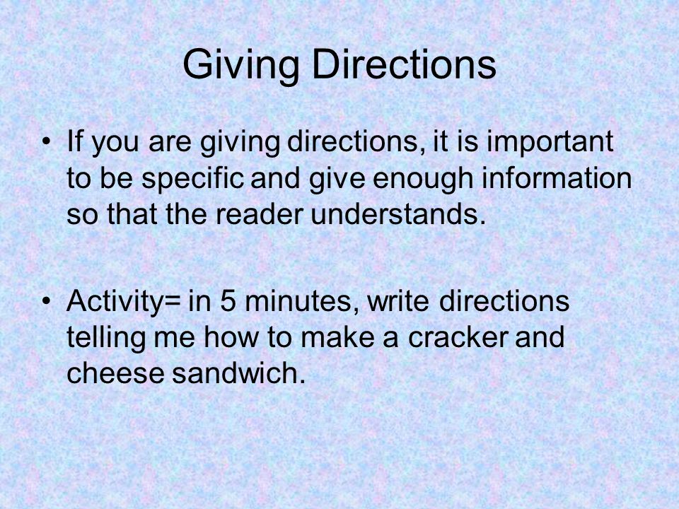 Giving Directions If you are giving directions, it is important to be specific and give enough information so that the reader understands.