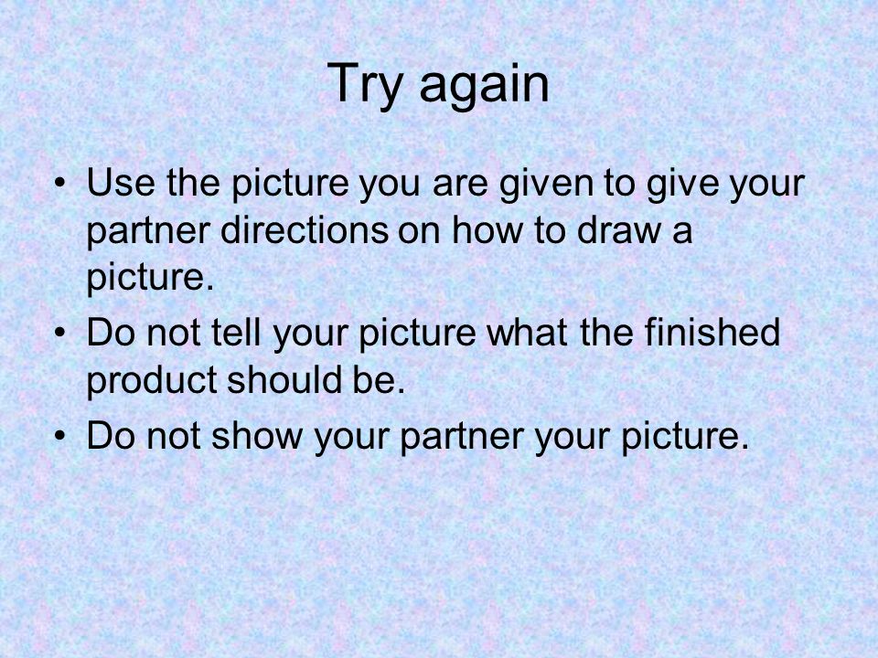Try again Use the picture you are given to give your partner directions on how to draw a picture.