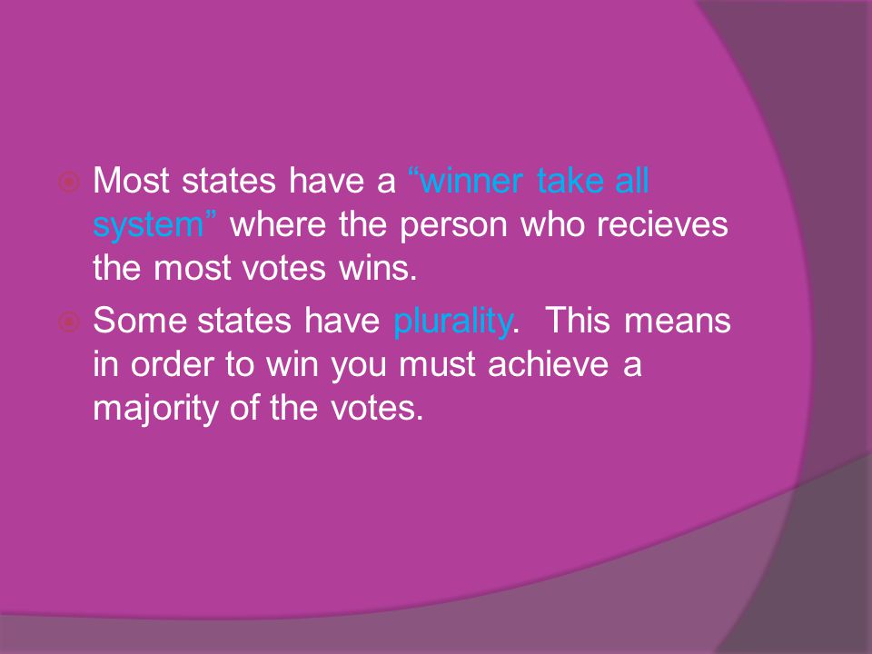 Most states have a winner take all system where the person who recieves the most votes wins.