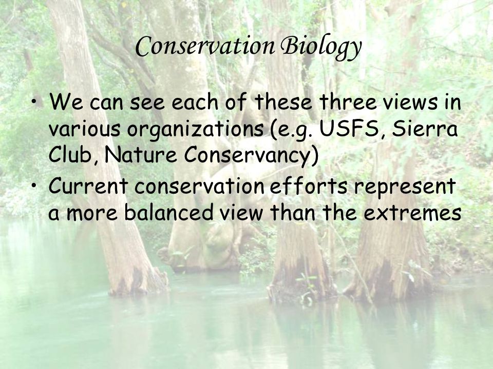 Conservation Biology We can see each of these three views in various organizations (e.g. USFS, Sierra Club, Nature Conservancy)